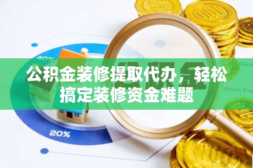 西城公积金装修提取代办，轻松搞定装修资金难题