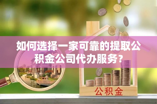 西城如何选择一家可靠的提取公积金公司代办服务？