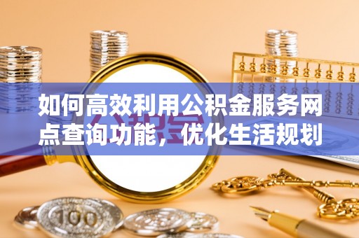西城如何高效利用公积金服务网点查询功能，优化生活规划