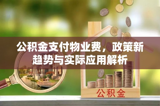 西城公积金支付物业费，政策新趋势与实际应用解析