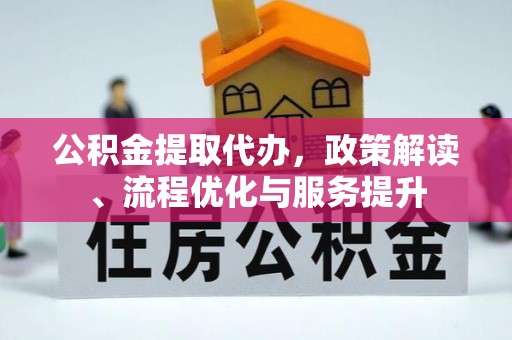 西城公积金提取代办，政策解读、流程优化与服务提升