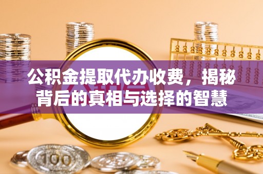 西城公积金提取代办收费，揭秘背后的真相与选择的智慧