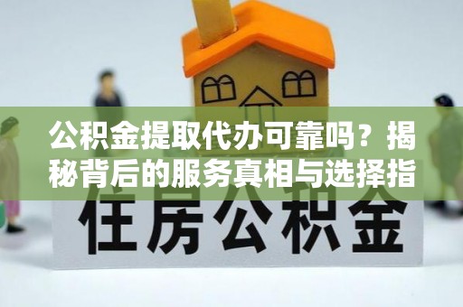 西城公积金提取代办可靠吗？揭秘背后的服务真相与选择指南