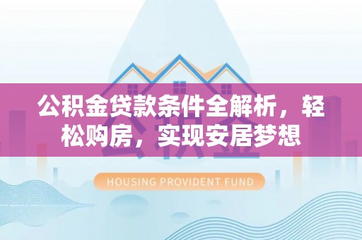 西城公积金贷款条件全解析，轻松购房，实现安居梦想