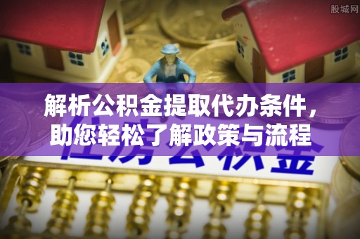 西城解析公积金提取代办条件，助您轻松了解政策与流程