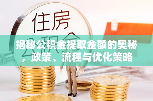 西城揭秘公积金提取金额的奥秘，政策、流程与优化策略
