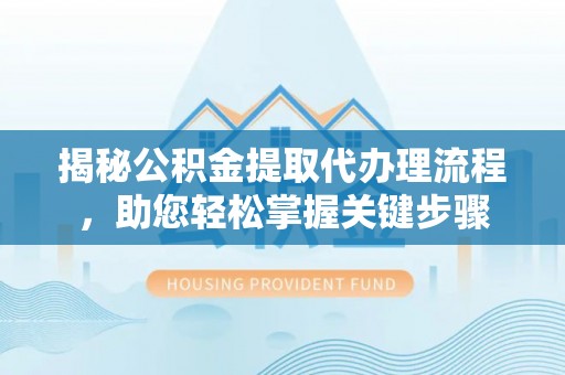 西城揭秘公积金提取代办理流程，助您轻松掌握关键步骤