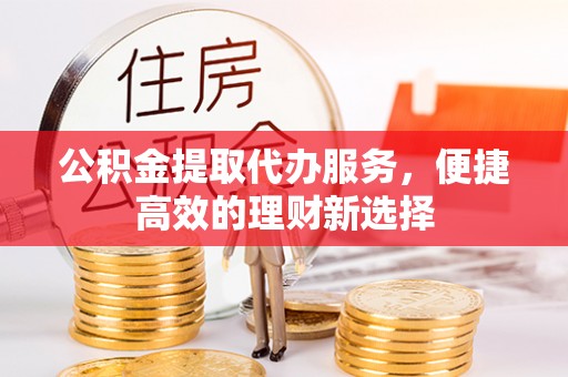 西城公积金提取代办服务，便捷高效的理财新选择