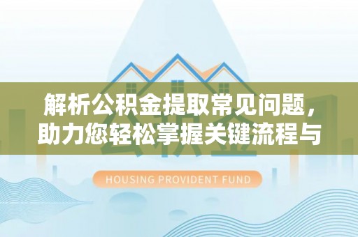 西城解析公积金提取常见问题，助力您轻松掌握关键流程与技巧