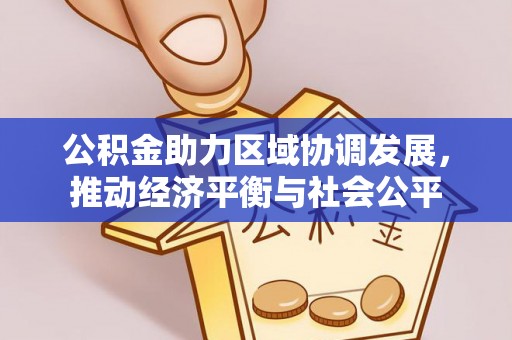 西城公积金助力区域协调发展，推动经济平衡与社会公平