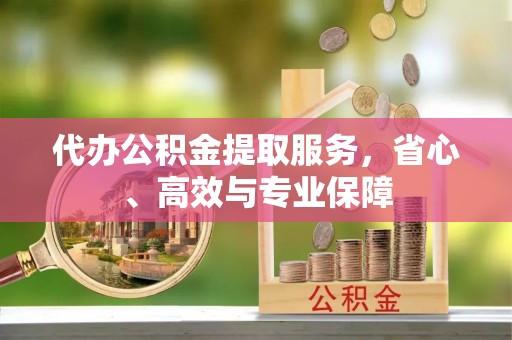 西城代办公积金提取服务，省心、高效与专业保障