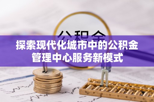 西城探索现代化城市中的公积金管理中心服务新模式