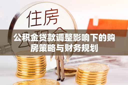 西城公积金贷款调整影响下的购房策略与财务规划