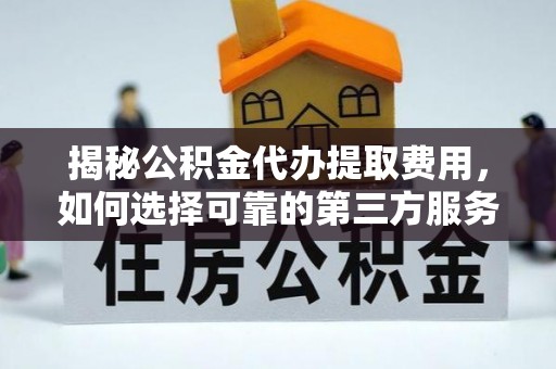 西城揭秘公积金代办提取费用，如何选择可靠的第三方服务