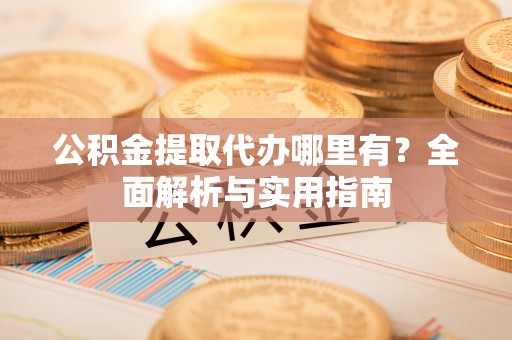 西城公积金提取代办哪里有？全面解析与实用指南