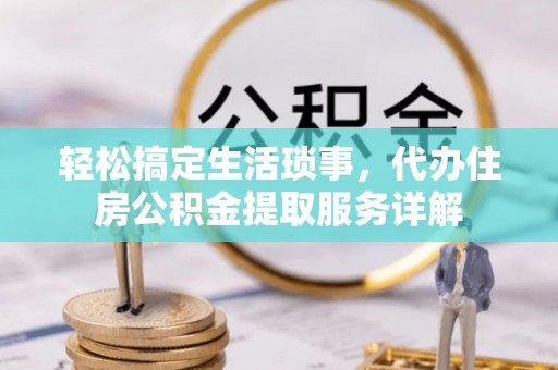 西城轻松搞定生活琐事，代办住房公积金提取服务详解