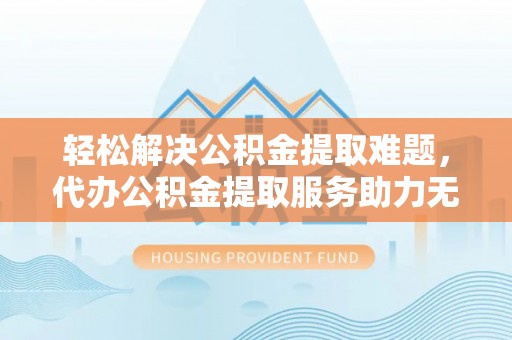 西城轻松解决公积金提取难题，代办公积金提取服务助力无忧生活