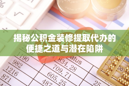 西城揭秘公积金装修提取代办的便捷之道与潜在陷阱