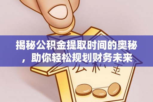 西城揭秘公积金提取时间的奥秘，助你轻松规划财务未来