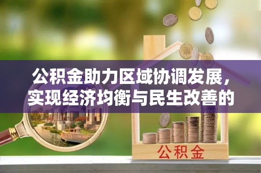 西城公积金助力区域协调发展，实现经济均衡与民生改善的新路径