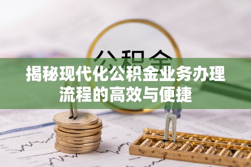 西城揭秘现代化公积金业务办理流程的高效与便捷