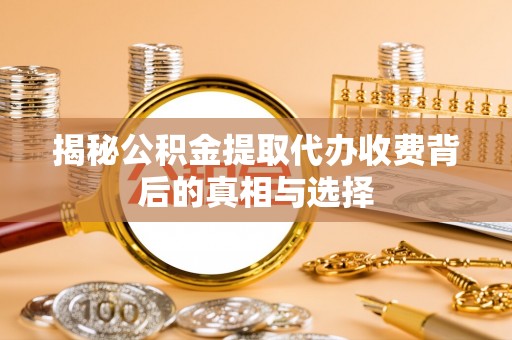 西城揭秘公积金提取代办收费背后的真相与选择