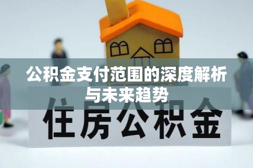 西城公积金支付范围的深度解析与未来趋势