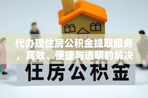 西城代办理住房公积金提取服务，高效、便捷与透明的解决方案