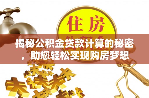 西城揭秘公积金贷款计算的秘密，助您轻松实现购房梦想