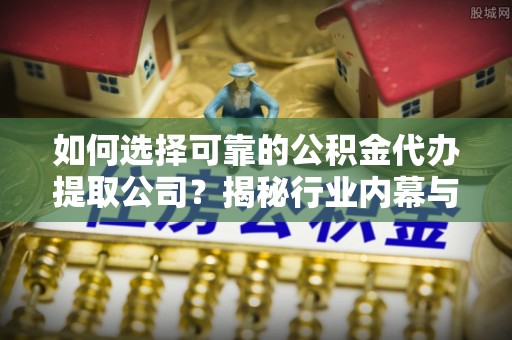 西城如何选择可靠的公积金代办提取公司？揭秘行业内幕与服务指南