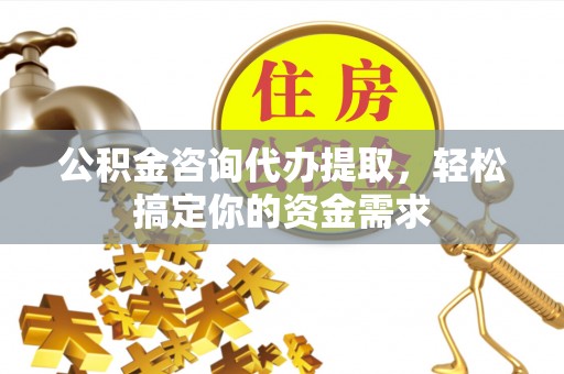 西城公积金咨询代办提取，轻松搞定你的资金需求