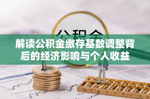 西城解读公积金缴存基数调整背后的经济影响与个人收益