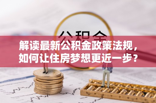 西城解读最新公积金政策法规，如何让住房梦想更近一步？