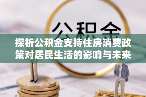 西城探析公积金支持住房消费政策对居民生活的影响与未来展望