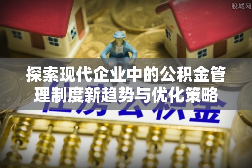 西城探索现代企业中的公积金管理制度新趋势与优化策略