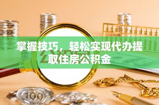 西城掌握技巧，轻松实现代办提取住房公积金