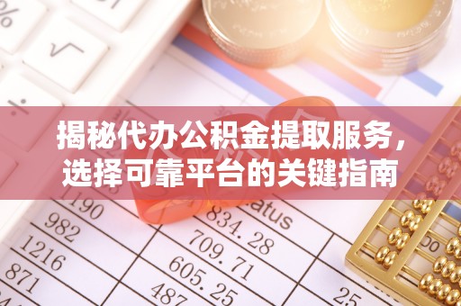 西城揭秘代办公积金提取服务，选择可靠平台的关键指南
