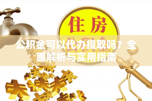 西城公积金可以代办提取吗？全面解析与实用指南