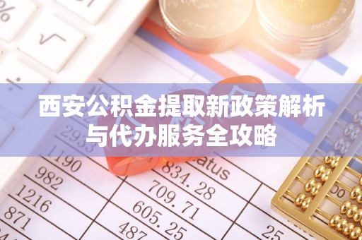 西城西安公积金提取新政策解析与代办服务全攻略