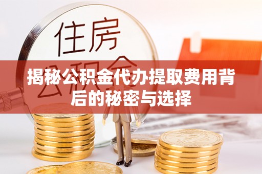 西城揭秘公积金代办提取费用背后的秘密与选择