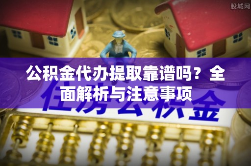 西城公积金代办提取靠谱吗？全面解析与注意事项