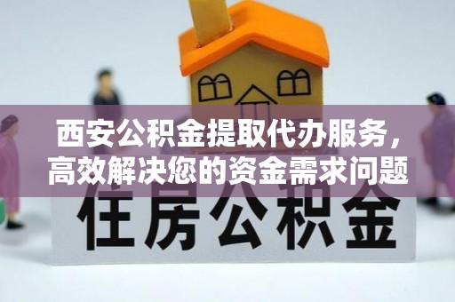 西城西安公积金提取代办服务，高效解决您的资金需求问题