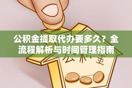 西城公积金提取代办要多久？全流程解析与时间管理指南