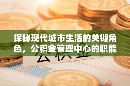 西城探秘现代城市生活的关键角色，公积金管理中心的职能与影响