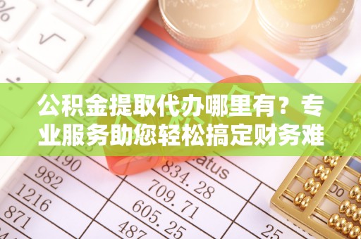 西城公积金提取代办哪里有？专业服务助您轻松搞定财务难题