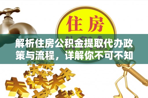 西城解析住房公积金提取代办政策与流程，详解你不可不知的关键点