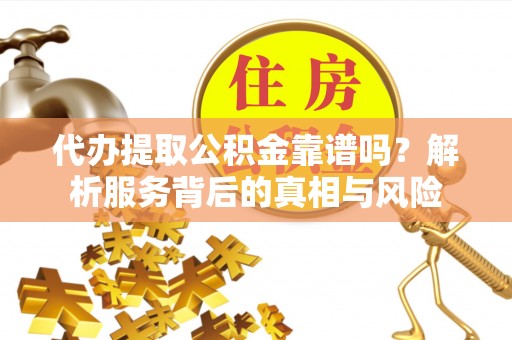 西城代办提取公积金靠谱吗？解析服务背后的真相与风险