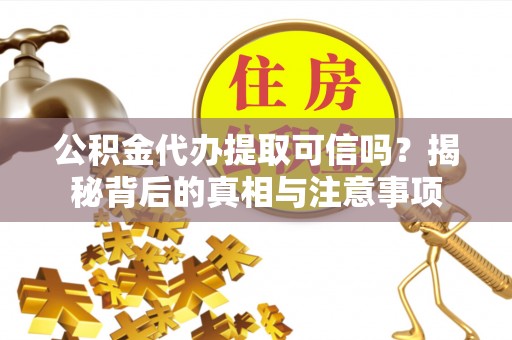 西城公积金代办提取可信吗？揭秘背后的真相与注意事项