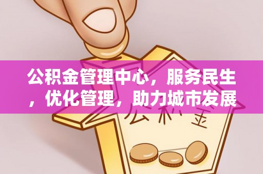 西城公积金管理中心，服务民生，优化管理，助力城市发展