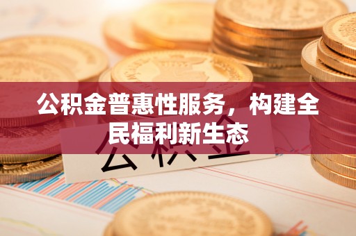 西城公积金普惠性服务，构建全民福利新生态